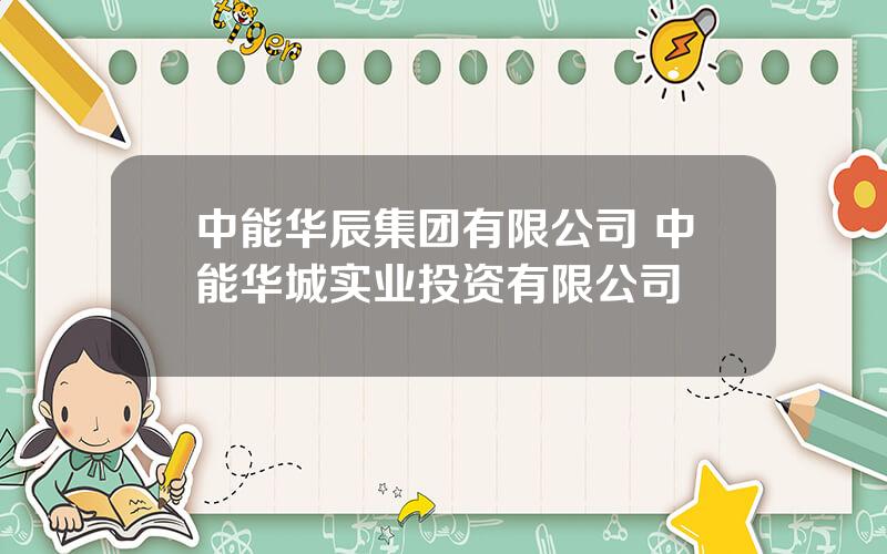 中能华辰集团有限公司 中能华城实业投资有限公司